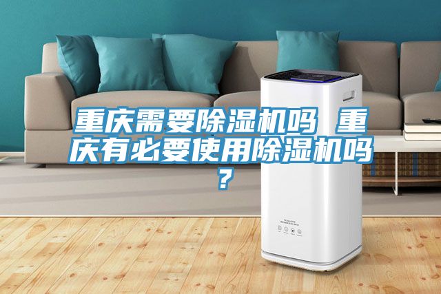 重慶需要除濕機嗎 重慶有必要使用除濕機嗎？
