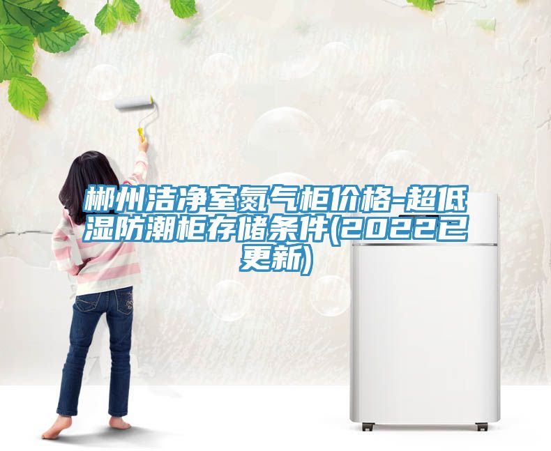 郴州潔凈室氮氣柜價(jià)格-超低濕防潮柜存儲條件(2022已更新)