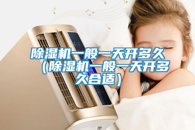 除濕機一般一天開(kāi)多久（除濕機一般一天開(kāi)多久合適）