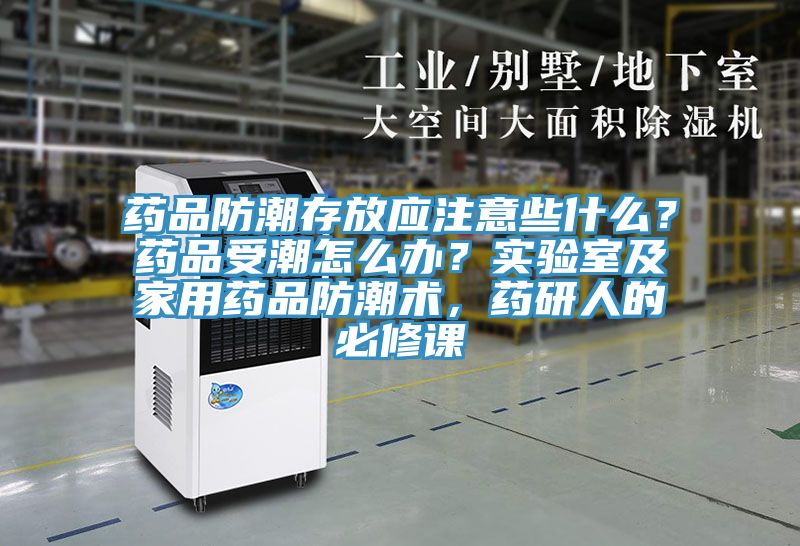 藥品防潮存放應注意些什么？藥品受潮怎么辦？實(shí)驗室及家用藥品防潮術(shù)，藥研人的必修課