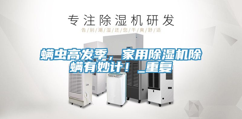 螨蟲(chóng)高發(fā)季，家用除濕機除螨有妙計！_重復