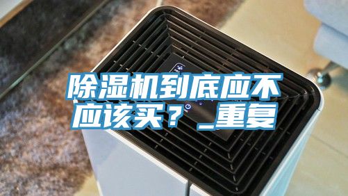 除濕機到底應不應該買(mǎi)？_重復