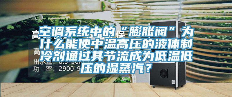 空調系統中的“膨脹閥”為什么能使中溫高壓的液體制冷劑通過(guò)其節流成為低溫低壓的濕蒸汽？