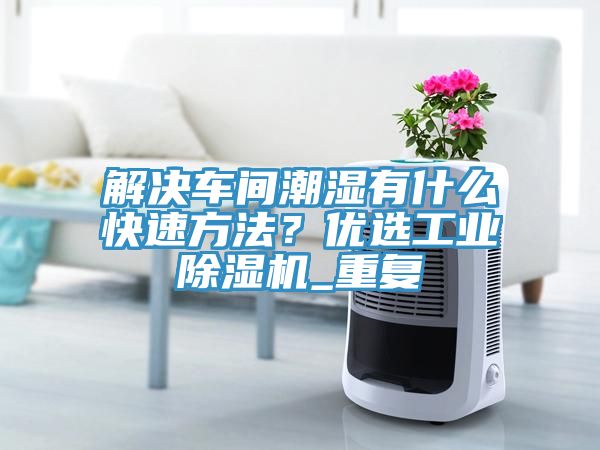 解決車(chē)間潮濕有什么快速方法？?jì)?yōu)選工業(yè)除濕機_重復