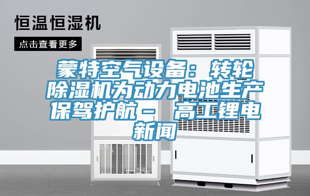 蒙特空氣設備：轉輪除濕機為動(dòng)力電池生產(chǎn)保駕護航– 高工鋰電新聞