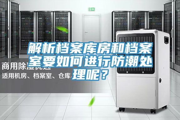 解析檔案庫房和檔案室要如何進(jìn)行防潮處理呢？