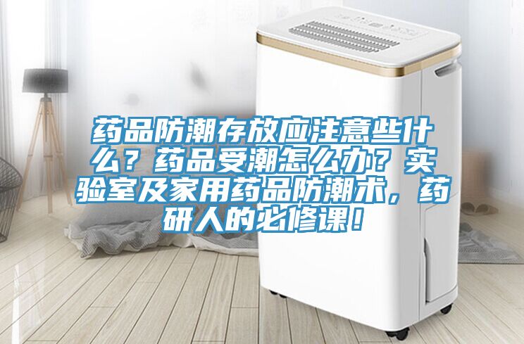藥品防潮存放應注意些什么？藥品受潮怎么辦？實(shí)驗室及家用藥品防潮術(shù)，藥研人的必修課！