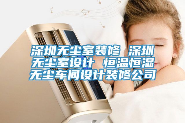 深圳無(wú)塵室裝修 深圳無(wú)塵室設計 恒溫恒濕無(wú)塵車(chē)間設計裝修公司