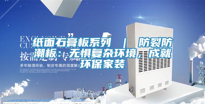 紙面石膏板系列 ｜ 防裂防潮板：無(wú)懼復雜環(huán)境，成就環(huán)保家裝