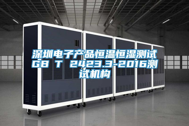 深圳電子產(chǎn)品恒溫恒濕測試GB∕T 2423.3-2016測試機構
