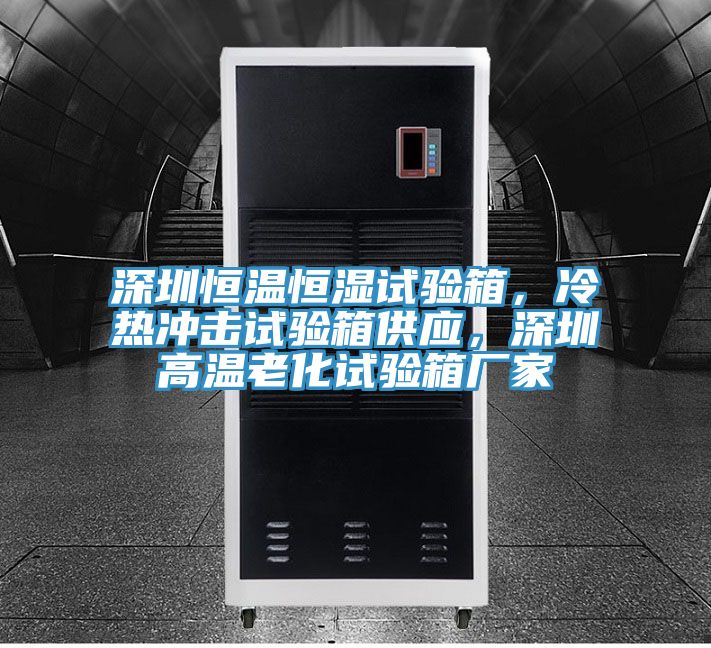 深圳恒溫恒濕試驗箱，冷熱沖擊試驗箱供應，深圳高溫老化試驗箱廠(chǎng)家