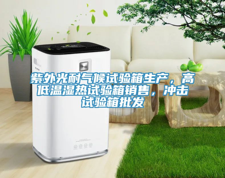 紫外光耐氣候試驗箱生產(chǎn)，高低溫濕熱試驗箱銷(xiāo)售，沖擊試驗箱批發(fā)