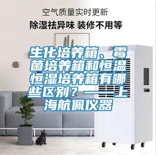 生化培養箱、霉菌培養箱和恒溫恒濕培養箱有哪些區別？——上海航佩儀器