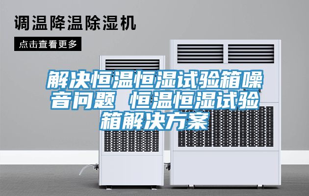 解決恒溫恒濕試驗箱噪音問(wèn)題 恒溫恒濕試驗箱解決方案