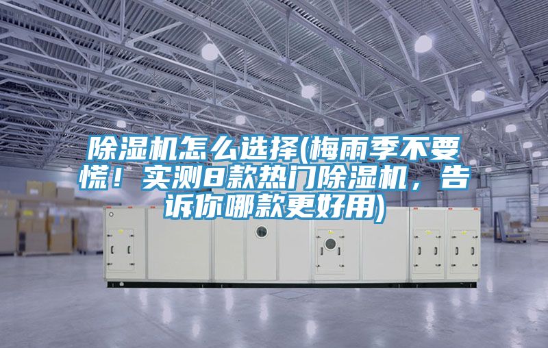 除濕機怎么選擇(梅雨季不要慌！實(shí)測8款熱門(mén)除濕機，告訴你哪款更好用)