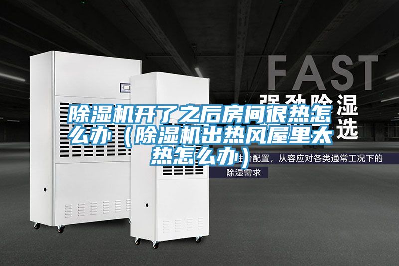 除濕機開(kāi)了之后房間很熱怎么辦（除濕機出熱風(fēng)屋里太熱怎么辦）