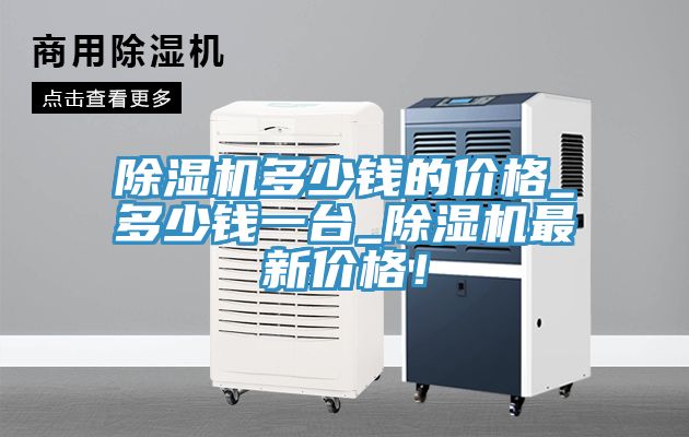 除濕機多少錢(qián)的價(jià)格_多少錢(qián)一臺_除濕機最新價(jià)格！