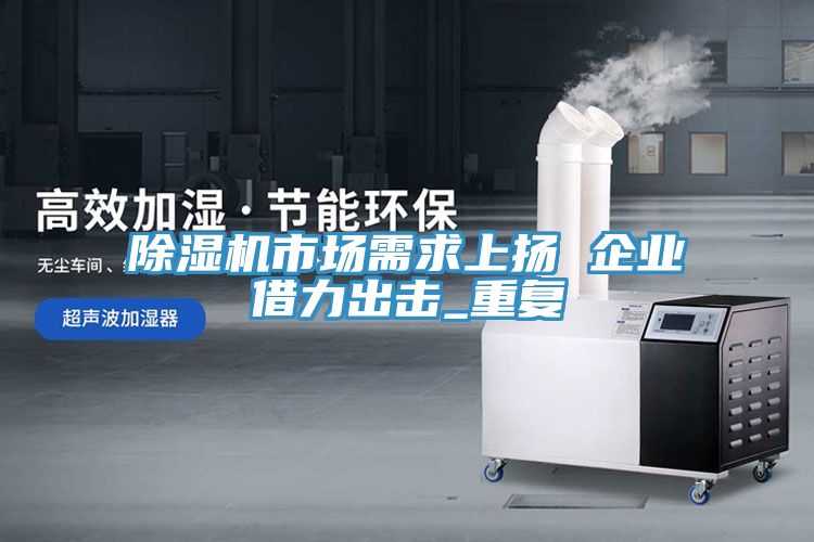 除濕機市場(chǎng)需求上揚 企業(yè)借力出擊_重復