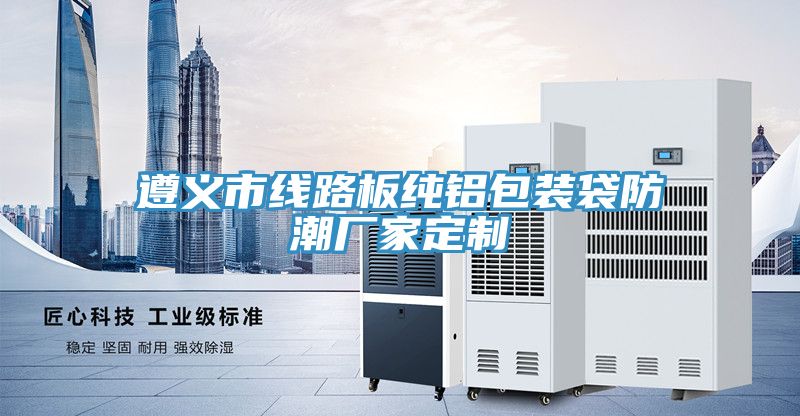 遵義市線(xiàn)路板純鋁包裝袋防潮廠(chǎng)家定制