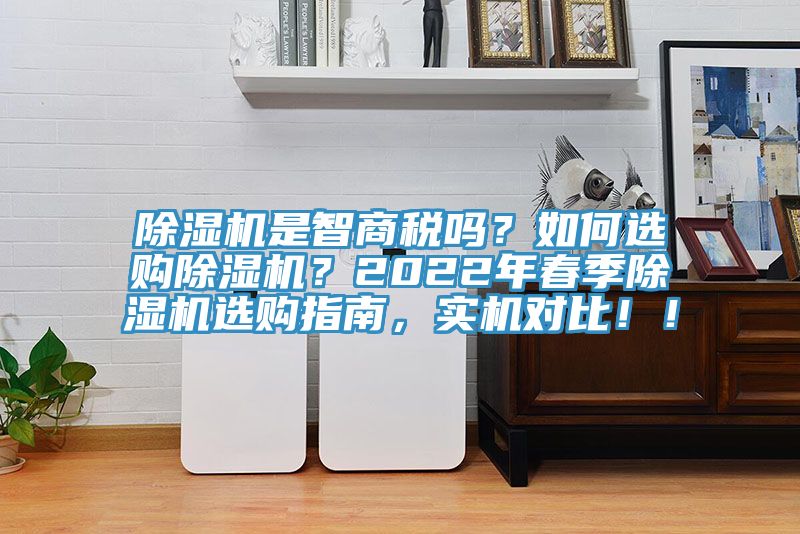 除濕機是智商稅嗎？如何選購除濕機？2022年春季除濕機選購指南，實(shí)機對比??！
