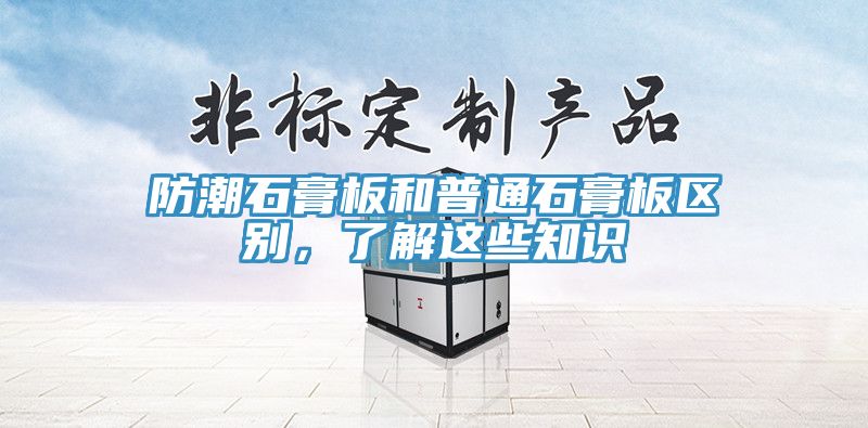 防潮石膏板和普通石膏板區別，了解這些知識