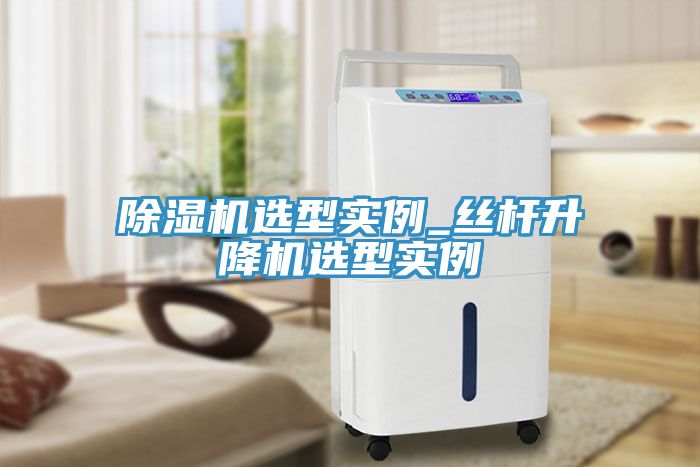 除濕機選型實(shí)例_絲桿升降機選型實(shí)例