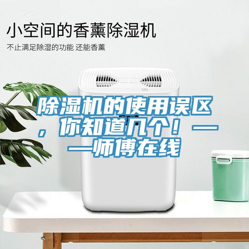 除濕機的使用誤區，你知道幾個(gè)！——師傅在線(xiàn)