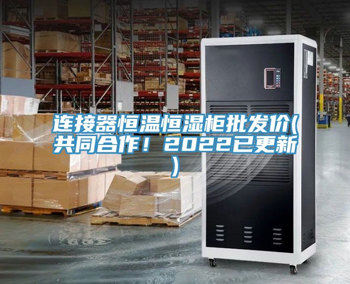 連接器恒溫恒濕柜批發(fā)價(jià)(共同合作！2022已更新)