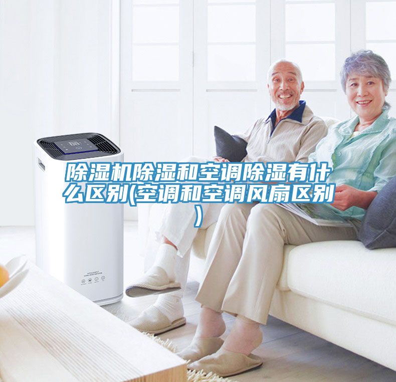 除濕機除濕和空調除濕有什么區別(空調和空調風(fēng)扇區別)