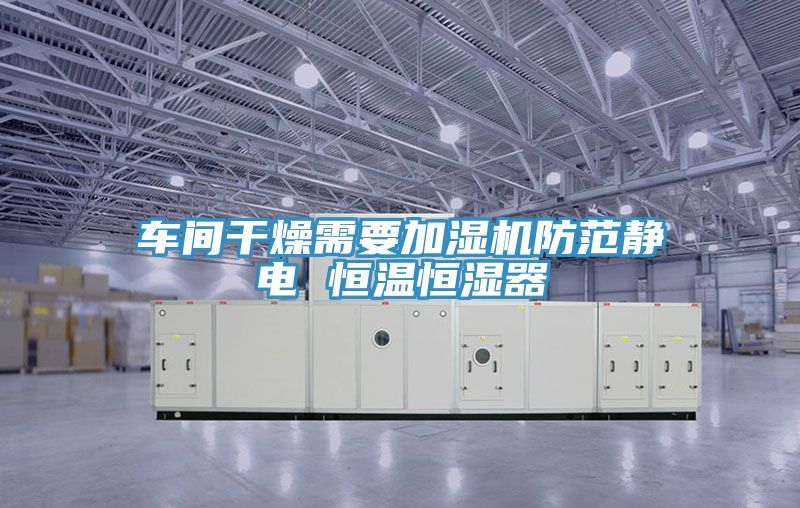 車(chē)間干燥需要加濕機防范靜電 恒溫恒濕器