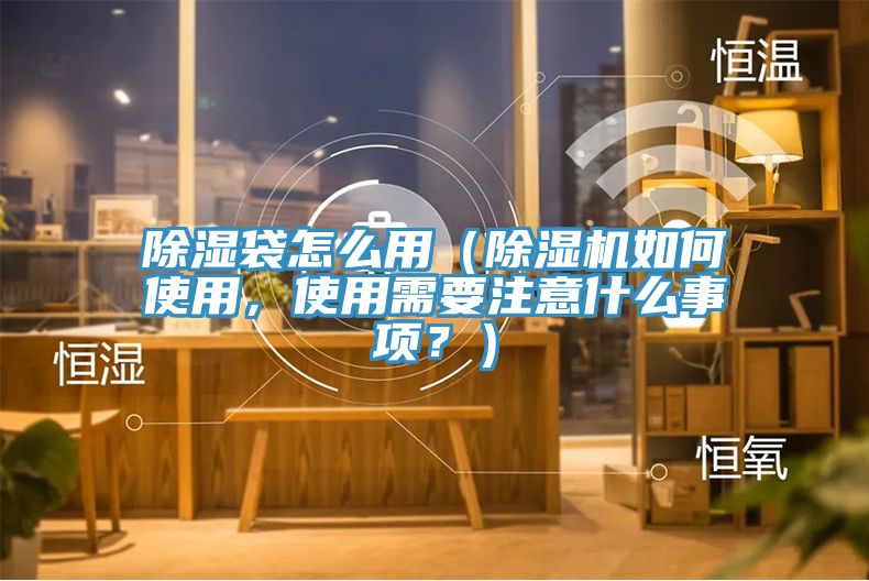 除濕袋怎么用（除濕機如何使用，使用需要注意什么事項？）