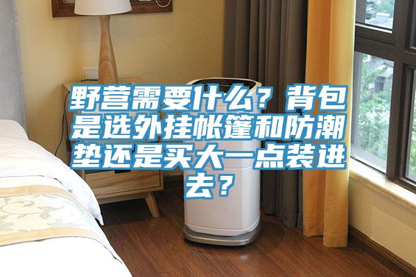 野營(yíng)需要什么？背包是選外掛帳篷和防潮墊還是買(mǎi)大一點(diǎn)裝進(jìn)去？