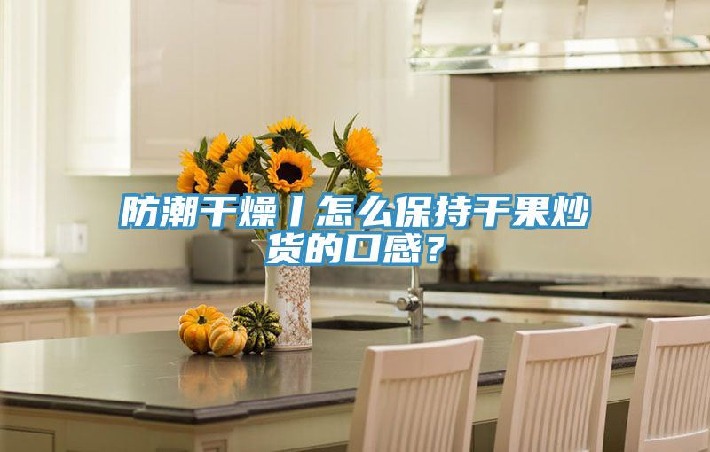 防潮干燥丨怎么保持干果炒貨的口感？