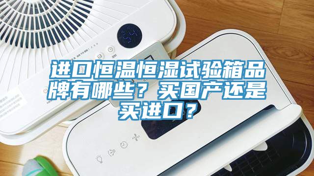 進(jìn)口恒溫恒濕試驗箱品牌有哪些？買(mǎi)國產(chǎn)還是買(mǎi)進(jìn)口？