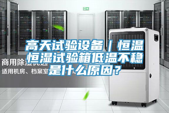 高天試驗設備｜恒溫恒濕試驗箱低溫不穩是什么原因？