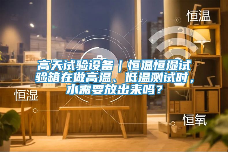高天試驗設備｜恒溫恒濕試驗箱在做高溫、低溫測試時(shí)，水需要放出來(lái)嗎？