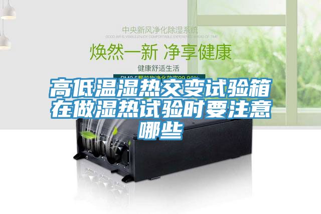 高低溫濕熱交變試驗箱在做濕熱試驗時(shí)要注意哪些