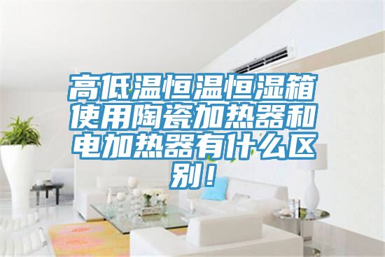 高低溫恒溫恒濕箱使用陶瓷加熱器和電加熱器有什么區別！