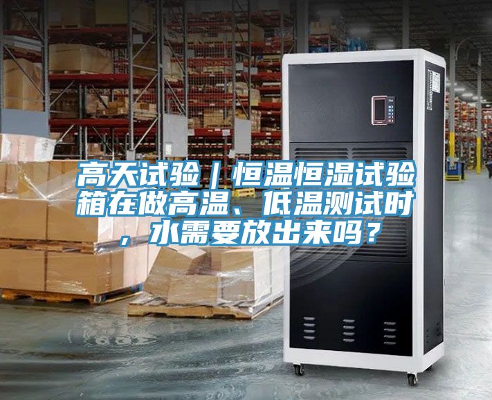 高天試驗｜恒溫恒濕試驗箱在做高溫、低溫測試時(shí)，水需要放出來(lái)嗎？