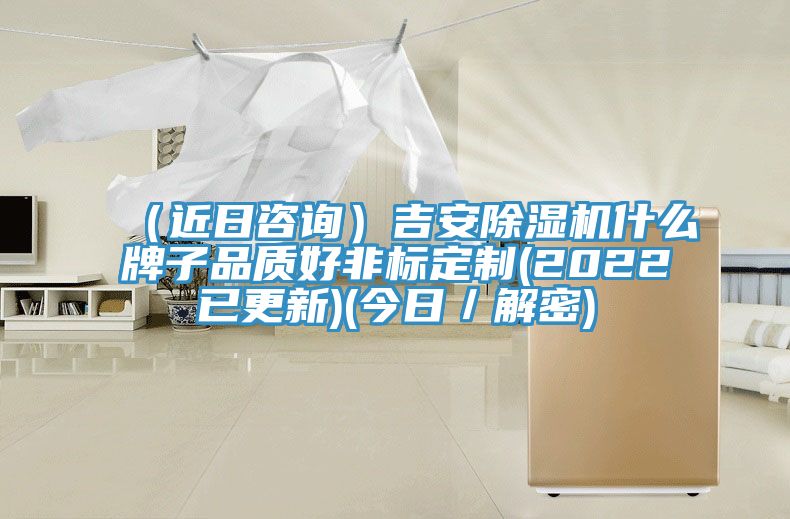 （近日咨詢(xún)）吉安除濕機什么牌子品質(zhì)好非標定制(2022已更新)(今日／解密)