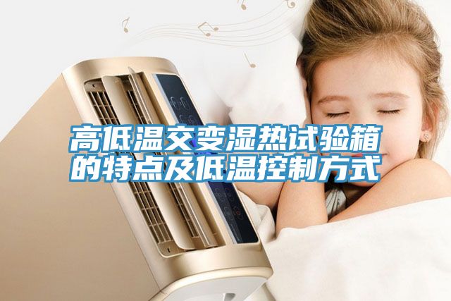 高低溫交變濕熱試驗箱的特點(diǎn)及低溫控制方式