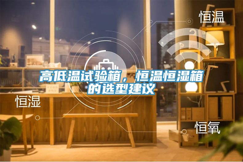 高低溫試驗箱，恒溫恒濕箱的選型建議