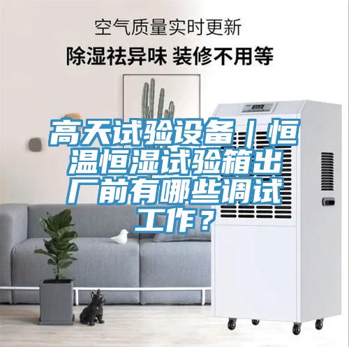 高天試驗設備｜恒溫恒濕試驗箱出廠(chǎng)前有哪些調試工作？