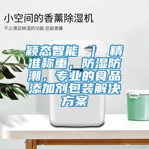 穎態(tài)智能 ｜ 精準稱(chēng)重，防濕防潮，專(zhuān)業(yè)的食品添加劑包裝解決方案