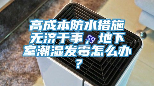 高成本防水措施無(wú)濟于事，地下室潮濕發(fā)霉怎么辦？