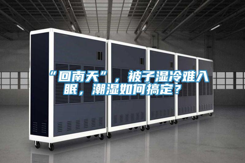 “回南天”，被子濕冷難入眠，潮濕如何搞定？