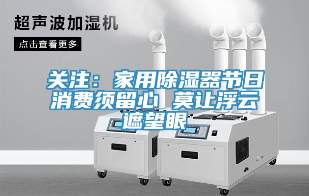 關(guān)注：家用除濕器節日消費須留心 莫讓浮云遮望眼