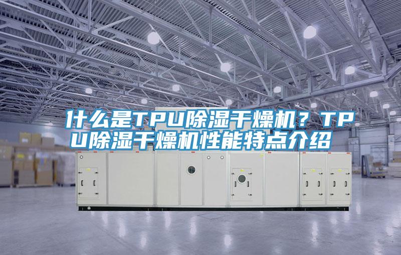 什么是TPU除濕干燥機？TPU除濕干燥機性能特點(diǎn)介紹