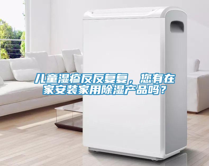 兒童濕疹反反復復，您有在家安裝家用除濕產(chǎn)品嗎？