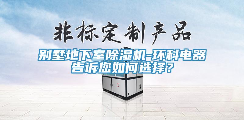 別墅地下室除濕機-環(huán)科電器告訴您如何選擇？